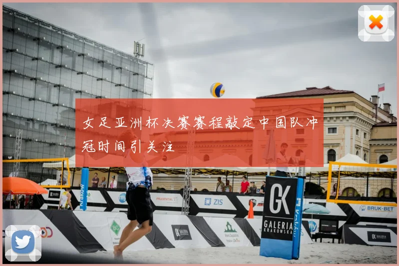 女足亚洲杯决赛赛程敲定中国队冲冠时间引关注