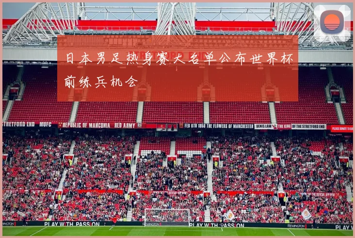 日本男足热身赛大名单公布世界杯前练兵机会