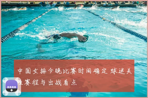 中国女排今晚比赛时间确定 球迷关注赛程与出战看点