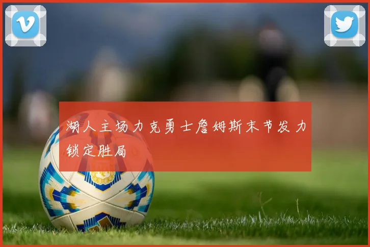 湖人主场力克勇士詹姆斯末节发力锁定胜局