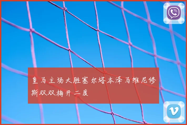 皇马主场大胜塞尔塔本泽马维尼修斯双双梅开二度